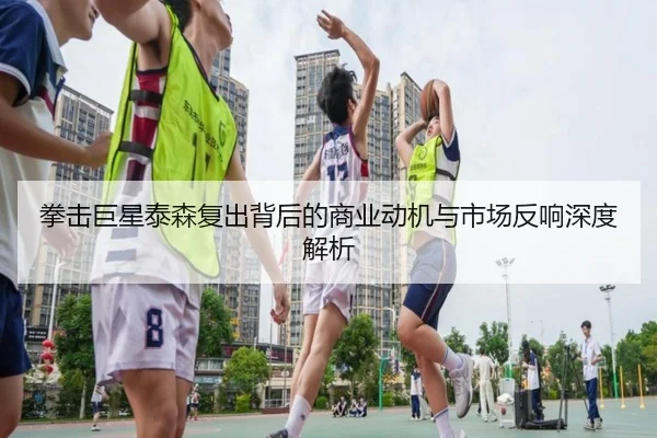 拳击巨星泰森复出背后的商业动机与市场反响深度解析