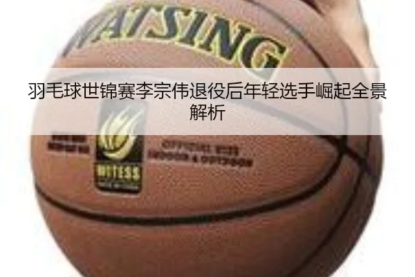 羽毛球世锦赛李宗伟退役后年轻选手崛起全景解析
